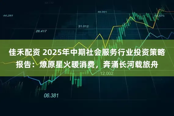 佳禾配资 2025年中期社会服务行业投资策略报告：燎原星火暖消费，奔涌长河载旅舟