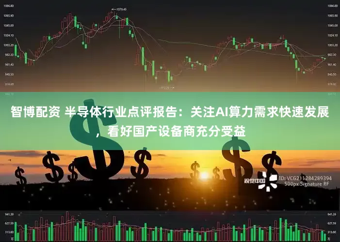 智博配资 半导体行业点评报告：关注AI算力需求快速发展，看好国产设备商充分受益