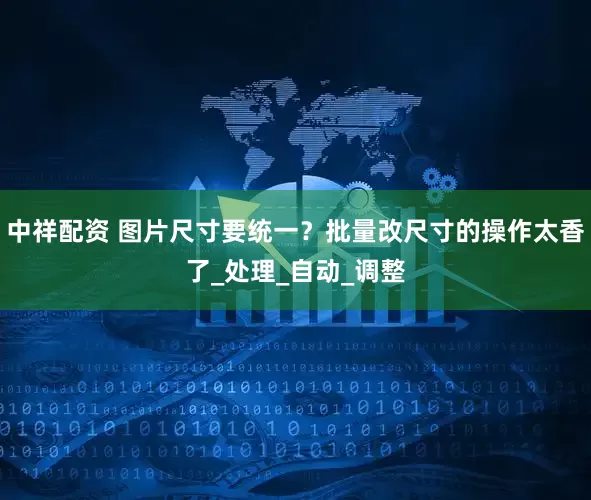 中祥配资 图片尺寸要统一？批量改尺寸的操作太香了_处理_自动_调整