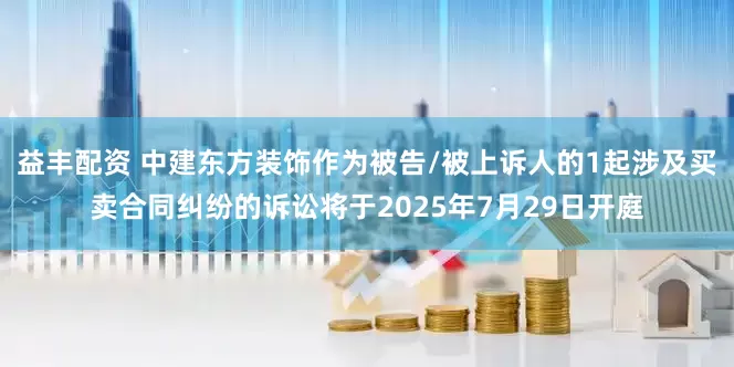 益丰配资 中建东方装饰作为被告/被上诉人的1起涉及买卖合同纠纷的诉讼将于2025年7月29日开庭