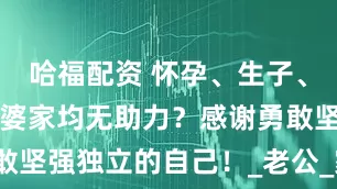 哈福配资 怀孕、生子、育儿阶段，婆家均无助力？感谢勇敢坚强独立的自己！_老公_家庭_婆婆