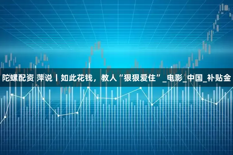 陀螺配资 萍说丨如此花钱，教人“狠狠爱住”_电影_中国_补贴金