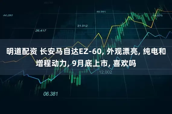 明道配资 长安马自达EZ-60, 外观漂亮, 纯电和增程动力, 9月底上市, 喜欢吗